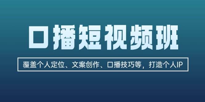 口播短视频班:覆盖个人定位、文案创作、口播技巧等,打造个人IP