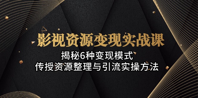 (13140期)影视资源变现实战课:揭秘6种变现模式,传授资源整理与引流实操方法