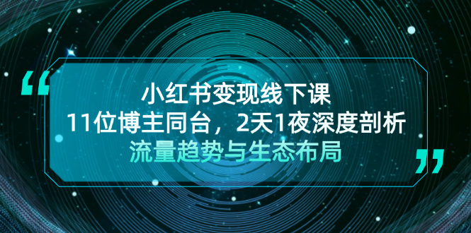 (13157期)小红书变现线下课!11位博主同台,2天1夜深度剖析流量趋势与生态布局