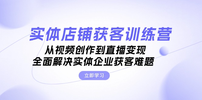 (13161期)实体店铺获客特训营:从视频创作到直播变现,全面解决实体企业获客难题