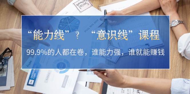 (13163期)“能力线”?“意识线”课程:99.9%的人都在卷,谁能力强,谁就能赚钱