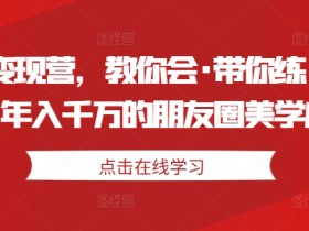 美学变现营,教你会·带你练·解你惑,年入千万的朋友圈美学心法