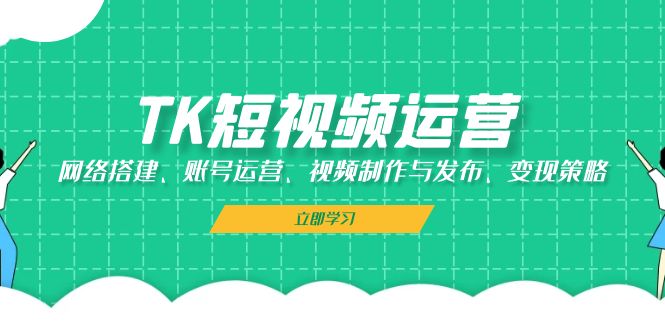 图片[1]-TK短视频运营：网络搭建、账号运营、视频制作与发布、变现策略