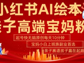 小红书AI绘本,亲子赛道高端宝妈粉,起号快,五分钟无脑原创,小白宝妈上班族轻松玩赚副业