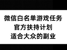 微信白名单游戏任务，官方扶持计划，适合大众的副业【揭秘】