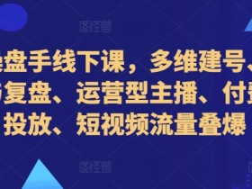 直播操盘手线下课,多维建号、起号方式与复盘、运营型主播、付费混合投放、短视频流量叠爆