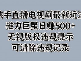 快手直播电视剧最新玩法，磁力巨星日入5张，无视版权违规提示，可清除违规记录