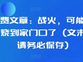某付费文章:战火,可能真的快要烧到家门口了 (文末建议请务必保存)