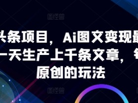 ai微头条项目,Ai图文变现最新玩法,一天生产上千条文章,每篇过原创的玩法