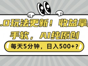3.0玩法更新,收益拿到手软,AI纯原创,每天5分钟,日入500+?