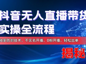 抖音无人直播带货实操全流程,独家防封技术、不实名开播、0粉开播、轻松出单