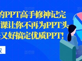 从0开始的PPT高手修神记完结,让你不再为PPT头疼,又快又好搞定优质PPT