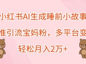小红书AI生成睡前小故事,精准引流宝妈粉,多平台变现,轻松月入2W