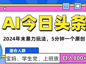 2024年末最牛AI头条暴力玩法，5分钟一个原创，机不可失