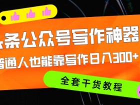 头条公众号目前最猛写作神器,普通人也能轻松靠写作日3位数,全套教程