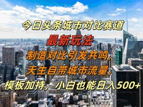 今日头条城市对比赛道最新玩法,制造对比引发共鸣,天生自带城市流量,小白也能日入500+【揭秘】