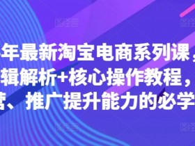 2024年最新淘宝电商系列课，底层逻辑解析+核心操作教程，运营、推广提升能力的必学