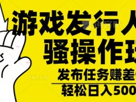 游戏发行人骚操作玩法,十分钟一个视频,不看流量,轻松日入几张