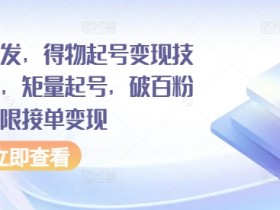 全网首发,得物起号变现技术教程,矩量起号,破百粉后,无限接单变现