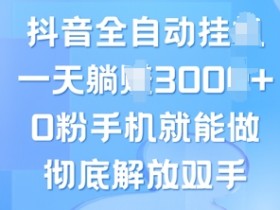 抖音全自动挂JI,0粉手机就能做,彻底解放双手,新手小白均可操作