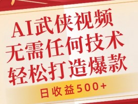 AI武侠视频,无脑打造爆款视频,小白无压力上手,无需任何技术,日收益500+【揭秘】