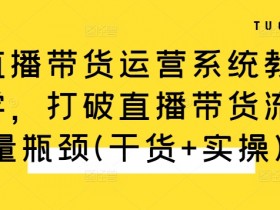 直播带货运营系统教学,打破直播带货流量瓶颈(干货+实操)