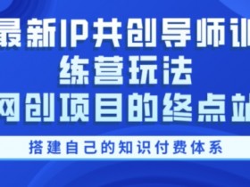 最新IP共创导师训练营玩法,网创项目的终点站,教你搭建自己的知识付费体系