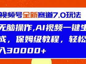 视频号最新7.0玩法,无脑操作,保姆级教程,轻松月入过w