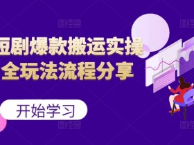最新短剧爆款搬运实操课,全玩法流程分享