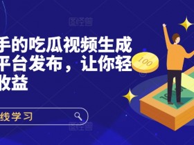 快速上手的吃瓜视频生成器,多平台发布,让你轻松获取收益!