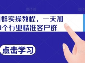 私域加群实操教程,一天加100个行业精准客户群