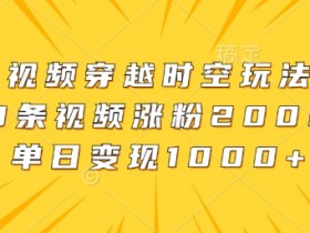 视频穿越时空玩法,3条视频涨粉2000,单日变现1k