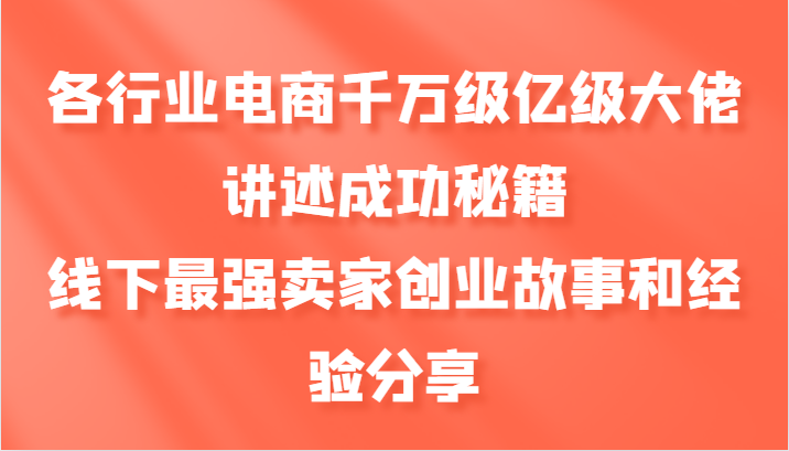 图片[1]-各行业电商千万级亿级大佬讲述成功秘籍，线下最强卖家创业故事和经验分享