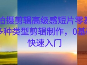 手机拍摄剪辑高级感短片零基础教学,多种类型剪辑制作,0基础学员快速入门