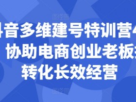 抖音多维建号特训营44期,协助电商创业老板提升转化长效经营