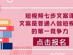 短视频七步文案课,文案是普通人做短视频的第一竞争力,如何写出划不走的文案