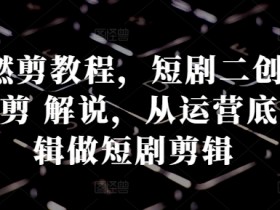 短剧燃剪教程,短剧二创:混剪 燃剪 解说,从运营底层逻辑做短剧剪辑