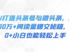 利用AI打造头条号与微头条,精准指令生成10万+阅读量爆文秘籍,日入200+小白也能轻松上手