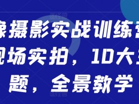 人像摄影实战训练营,现场实拍,10大主题,全景教学