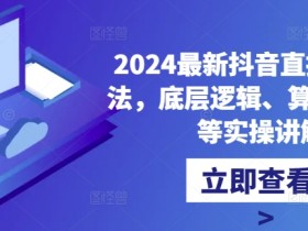 2024最新抖音直播核心玩法,底层逻辑、算法、起号等实操讲解
