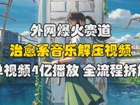 外网爆火赛道,治愈系音乐解压视频,单视频最高4亿播放 ,全流程拆解【揭秘】