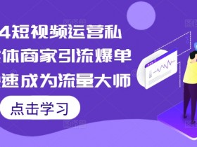 2024短视频运营私教,实体商家引流爆单课,快速成为流量大师