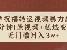 国学祝福转运视频暴力起号,5分钟1条视频+玄学粉私域变现,无门槛月入过W