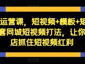 短视频运营课,短视频+模板+矩阵+直播,一套同城短视频打法,让你的实体店抓住短视频红利