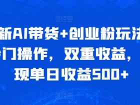 全新AI带货+创业粉玩法,冷门操作,双重收益,实现单日收益500+