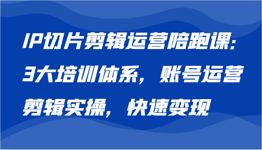 IP切片剪辑运营陪跑课,3大培训体系:账号运营 剪辑实操 快速变现