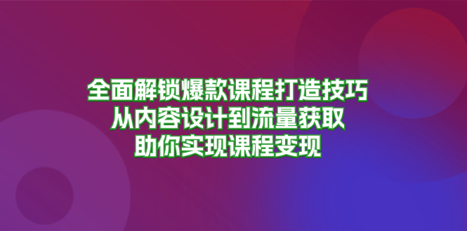 (13176期)全面解锁爆款课程打造技巧,从内容设计到流量获取,助你实现课程变现