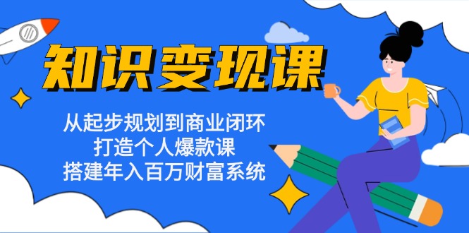 (13185期)知识变现课:从起步规划到商业闭环 打造个人爆款课 搭建年入百万财富系统