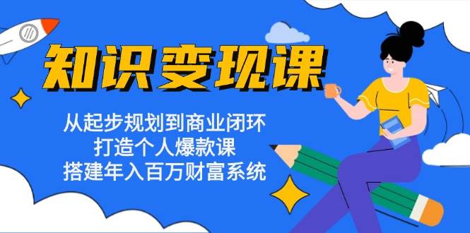 知识变现课:从起步规划到商业闭环 打造个人爆款课 搭建年入百万财富系统
