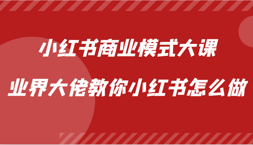 小红书商业模式大课,业界大佬教你小红书怎么做【视频课】